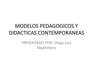 MODELOS PEDAGOGICOS Y
DIDACTICAS CONTEMPORANEAS
PRESENTADO POR: Diego Luis
Madroñero
 