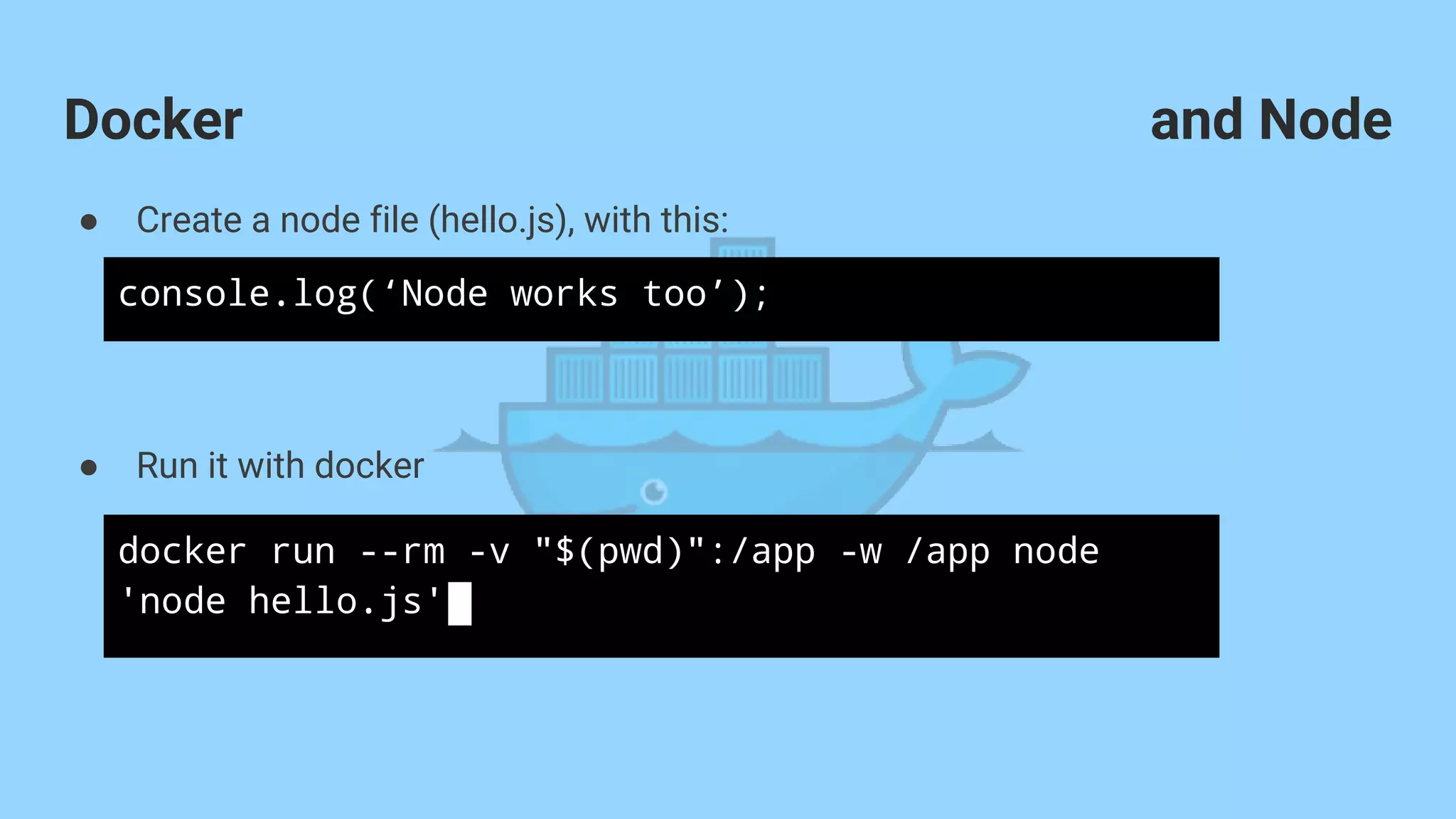 and Node
● Create a node file (hello.js), with this:
● Run it with docker
Docker
docker run --rm -v "$(pwd)":/app -w /app node
'node hello.js'
console.log(‘Node works too’);
 