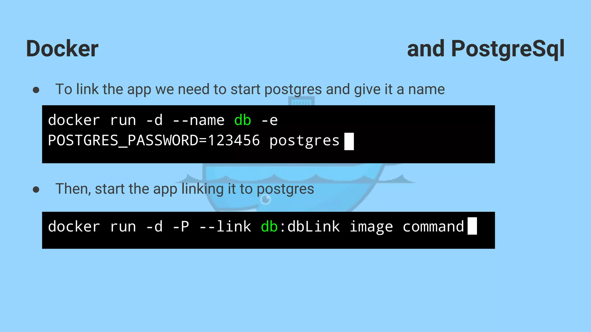 ● To link the app we need to start postgres and give it a name
● Then, start the app linking it to postgres
Docker
docker run -d --name db -e
POSTGRES_PASSWORD=123456 postgres
docker run -d -P --link db:dbLink image command
and PostgreSql
 