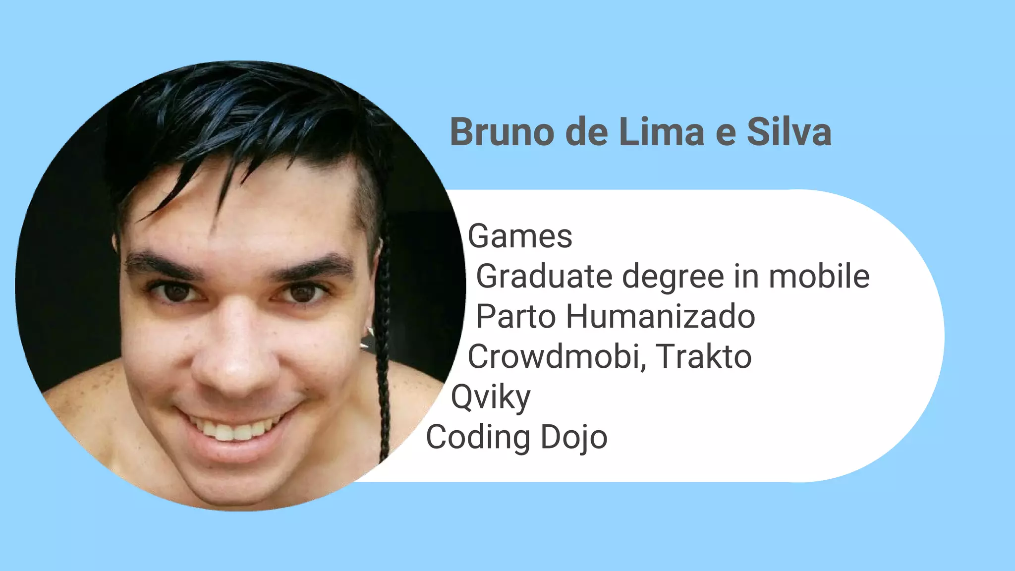 Bruno de Lima e Silva
Games
Graduate degree in mobile
Parto Humanizado
Crowdmobi, Trakto
Qviky
Coding Dojo
 