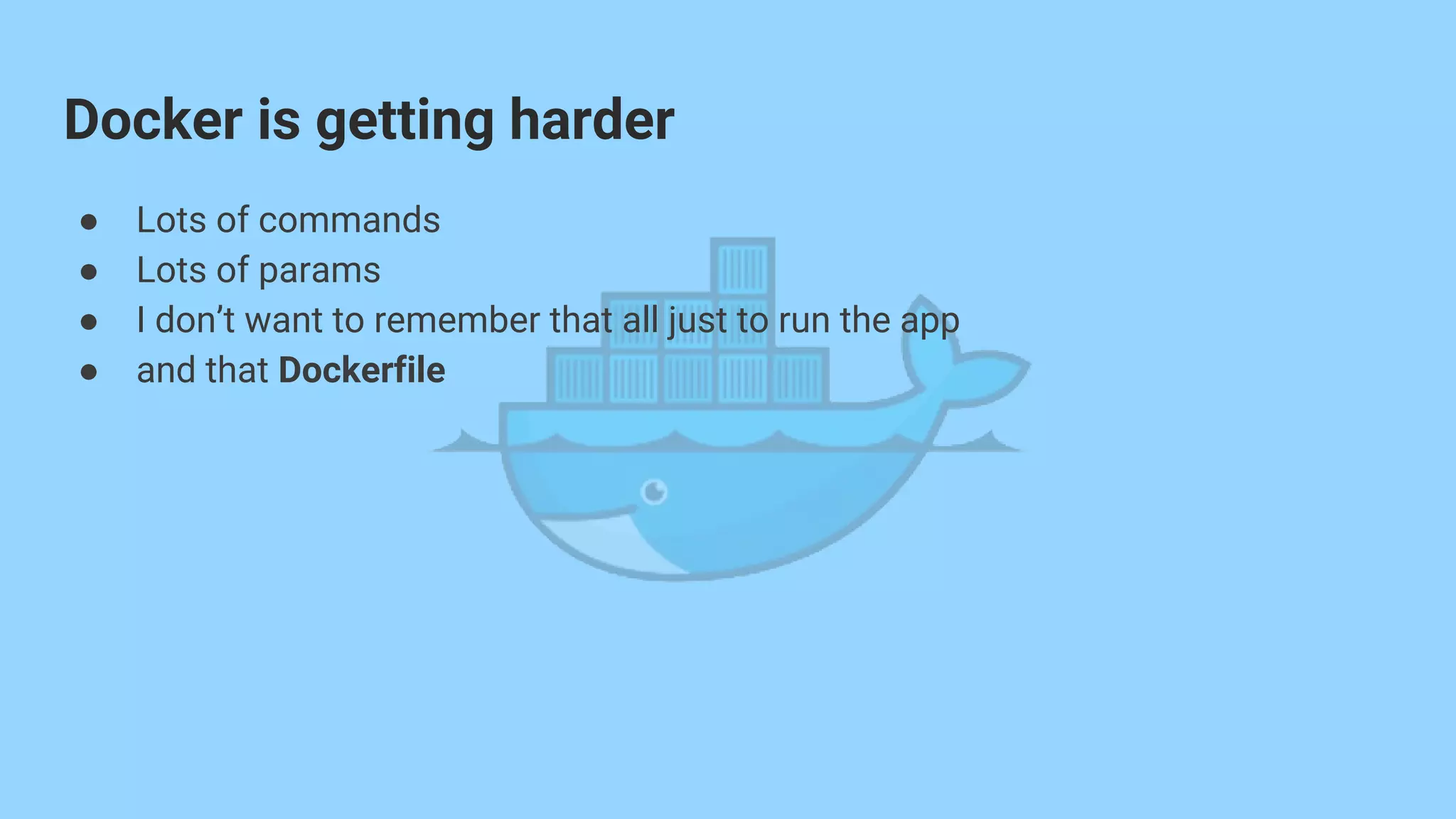 ● Lots of commands
● Lots of params
● I don’t want to remember that all just to run the app
● and that Dockerfile
Docker is getting harder
 