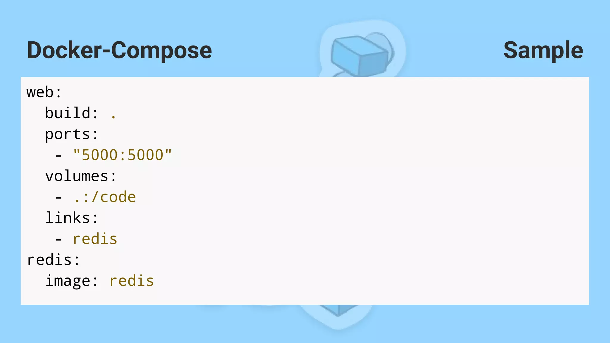 Sample
web:
build: .
ports:
- "5000:5000"
volumes:
- .:/code
links:
- redis
redis:
image: redis
Docker-Compose
 