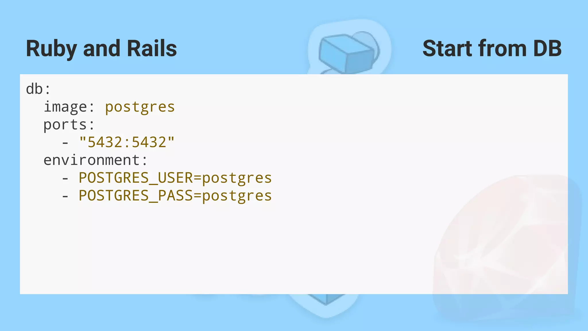 db:
image: postgres
ports:
- "5432:5432"
environment:
- POSTGRES_USER=postgres
- POSTGRES_PASS=postgres
Ruby and Rails Start from DB
 