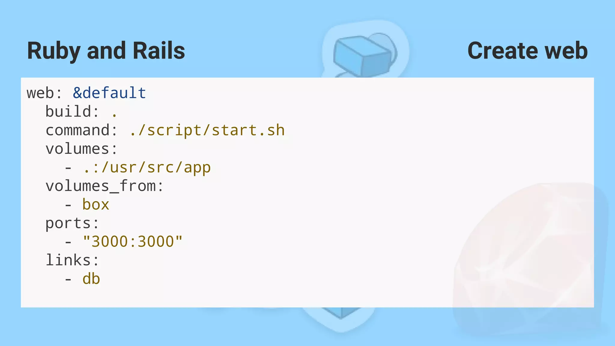 web: &default
build: .
command: ./script/start.sh
volumes:
- .:/usr/src/app
volumes_from:
- box
ports:
- "3000:3000"
links:
- db
Ruby and Rails Create web
 