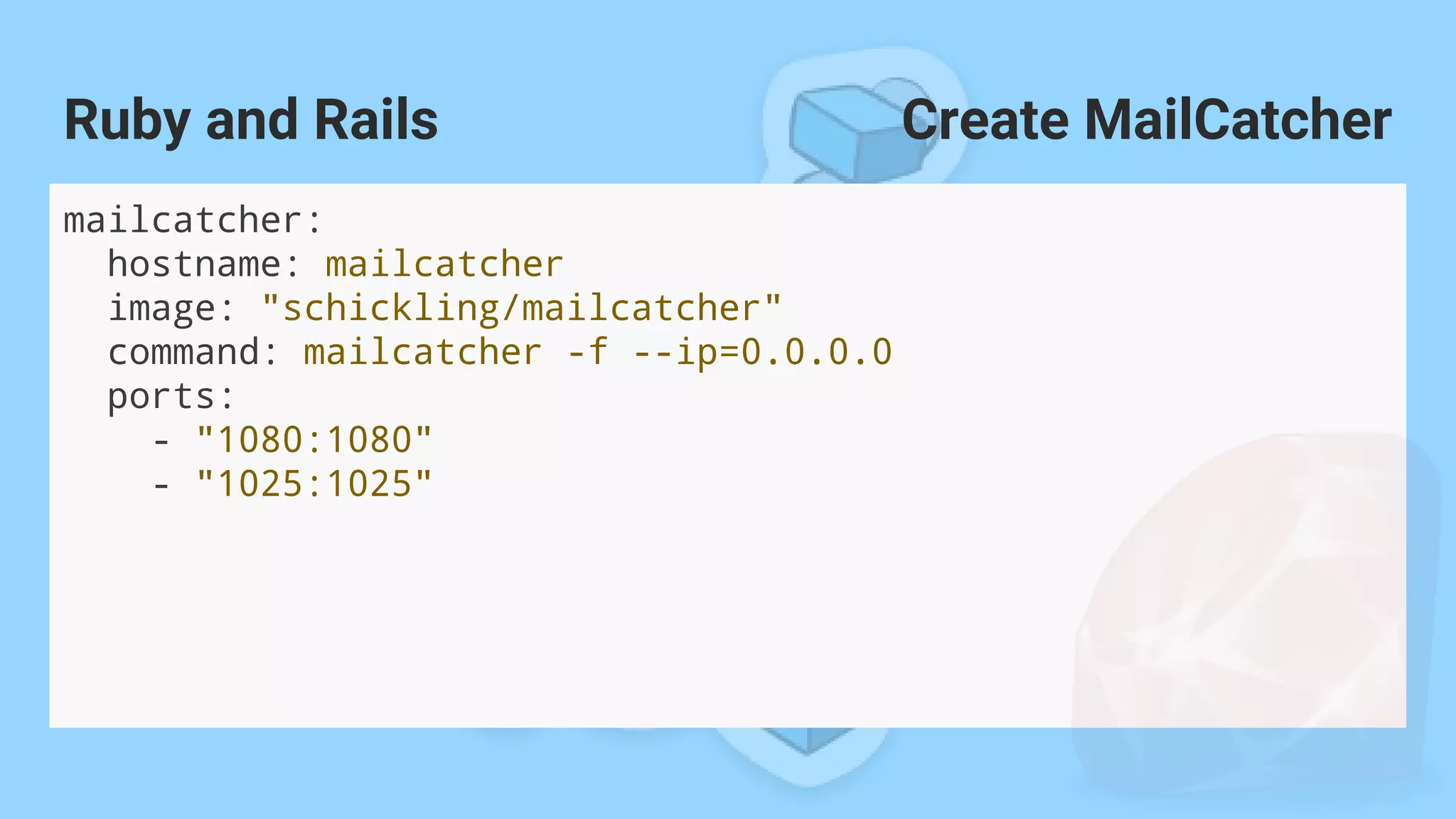 mailcatcher:
hostname: mailcatcher
image: "schickling/mailcatcher"
command: mailcatcher -f --ip=0.0.0.0
ports:
- "1080:1080"
- "1025:1025"
Ruby and Rails Create MailCatcher
 