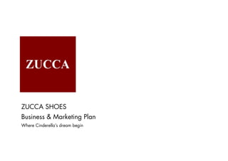 ZUCCA SHOES
Business & Marketing Plan
Where Cinderella’s dream begin
 