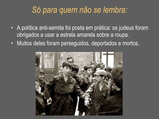 Só para quem não se lembra: A política anti-semita foi posta em prática: os judeus foram obrigados a usar a estrela amarela sobre a roupa. Muitos deles foram perseguidos, deportados e mortos. 
