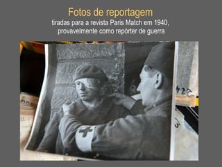 Fotos de reportagem   tiradas para a revista Paris Match em 1940,  provavelmente como repórter de guerra 