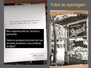 Fotos de reportagem Mas a legenda podia ser  facciosa e  oportunista: “ todos os quiosques de jornais das ruas principais proclamam a sua confiança  na  Signal”. 