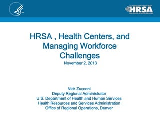 HRSA , Health Centers, and
Managing Workforce
Challenges
November 2, 2013

Nick Zucconi
Deputy Regional Administrator
U.S. Department of Health and Human Services
Health Resources and Services Administration
Office of Regional Operations, Denver

 