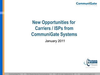 New Opportunities for
                             Carriers / ISPs from
                            CommuniGate Systems
                                                 January 2011




CommuniGate Pro   ●   Rich Media Internet Communications   ●   VoIP, E-mail, Collaboration, IM   ●   www.communigate.com
 
