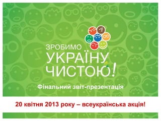 28 квітня 2012
20 квітня 2013 року – всеукраїнська акція!
Фінальний звіт-презентація
 