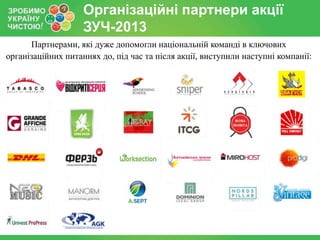 Організаційні партнери акції
ЗУЧ-2013
Партнерами, які дуже допомогли національній команді в ключових
організаційних питаннях до, під час та після акції, виступили наступні компанії:

 