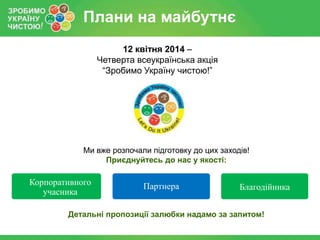 Плани на майбутнє
12 квітня 2014 –
Четверта всеукраїнська акція
“Зробимо Україну чистою!”

Ми вже розпочали підготовку до цих заходів!
Приєднуйтесь до нас у якості:

Корпоративного
учасника

Партнера

Благодійника

Детальні пропозиції залюбки надамо за запитом!

 