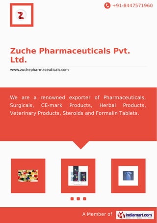 +91-8447571960
A Member of
Zuche Pharmaceuticals Pvt.
Ltd.
www.zuchepharmaceuticals.com
We are a renowned exporter of Pharmaceuticals,
Surgicals, CE-mark Products, Herbal Products,
Veterinary Products, Steroids and Formalin Tablets.
 