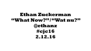 Ethan Zuckerman
“What Now?”/“Wat nu?”
@ethanz
#cjc16
2.12.16
 