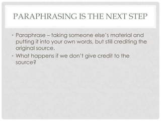 Paraphrasing is the next stepParaphrase – taking someone else’s material and putting it into your own words, but still crediting the original source.What happens if we don’t give credit to the source?