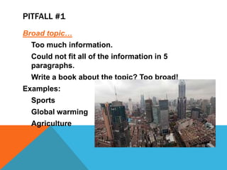 Pitfall #1Broad topic…Too much information.Could not fit all of the information in 5 paragraphs.Write a book about the topic? Too broad!Examples:SportsGlobal warmingAgriculture