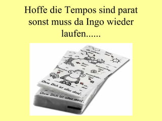 Hoffe die Tempos sind parat sonst muss da Ingo wieder laufen...... 