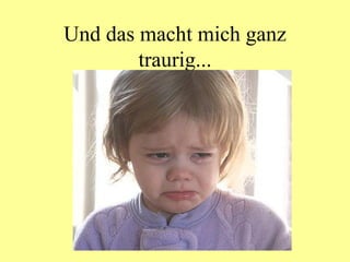 Und das macht mich ganz traurig... 