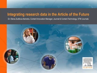 Integrating research data in the Article of the Future
Dr. Elena Zudilova-Seinstra, Content Innovation Manager, Journal & Content Technology, STM Journals
 