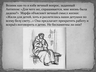 Возник как-то в избе вечный вопрос, заданный
Антипом: «Для чего же, спрашивается, мне жизнь была
дадена?» Марфа объясняет вечный смысл жизни:
«Жили для детей, хоть и разлетелись наши детушки по
всему белу свету…» Она предлагает прекратить работу и
всерьёз поговорить о детях. Не беспамятны ли они?
 