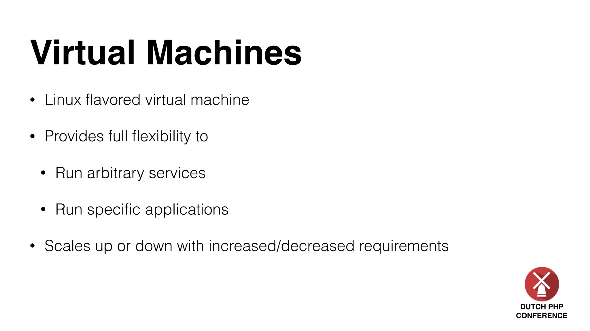 DUTCH PHP
CONFERENCE
Virtual Machines
• Linux ﬂavored virtual machine
• Provides full ﬂexibility to
• Run arbitrary services
• Run speciﬁc applications
• Scales up or down with increased/decreased requirements
 