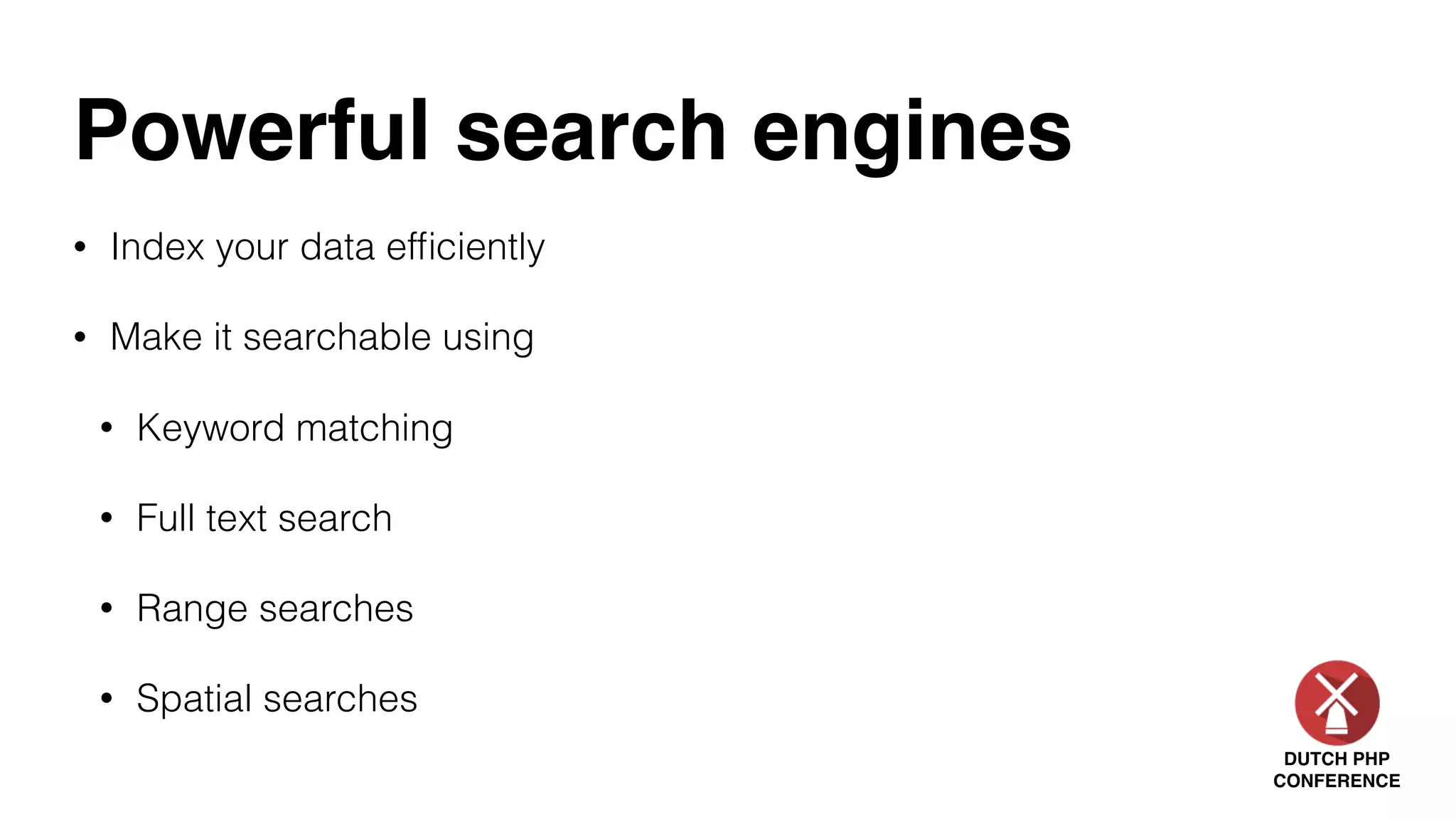 DUTCH PHP
CONFERENCE
Powerful search engines
• Index your data efﬁciently
• Make it searchable using
• Keyword matching
• Full text search
• Range searches
• Spatial searches
 