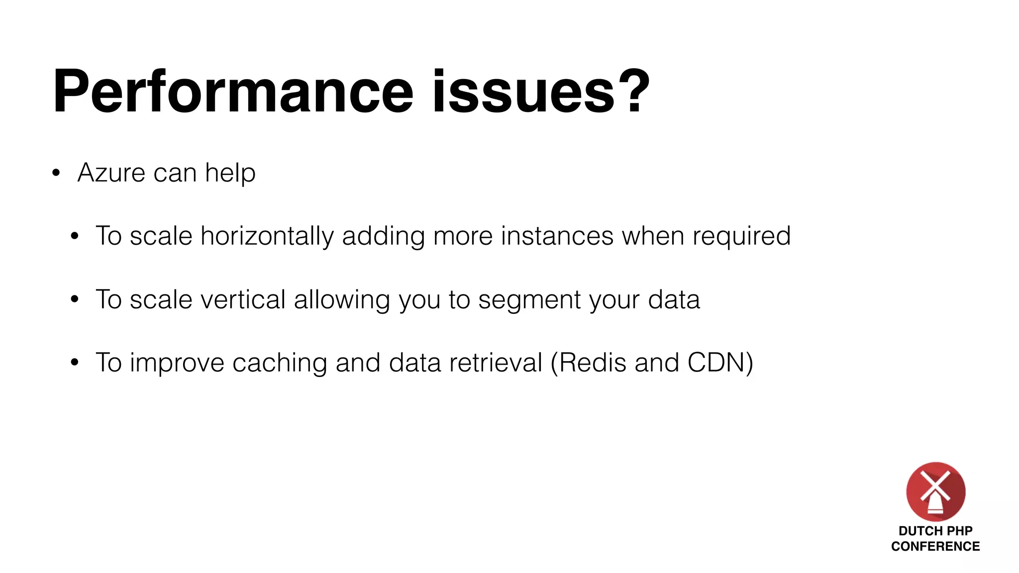 DUTCH PHP
CONFERENCE
Performance issues?
• Azure can help
• To scale horizontally adding more instances when required
• To scale vertical allowing you to segment your data
• To improve caching and data retrieval (Redis and CDN)
 