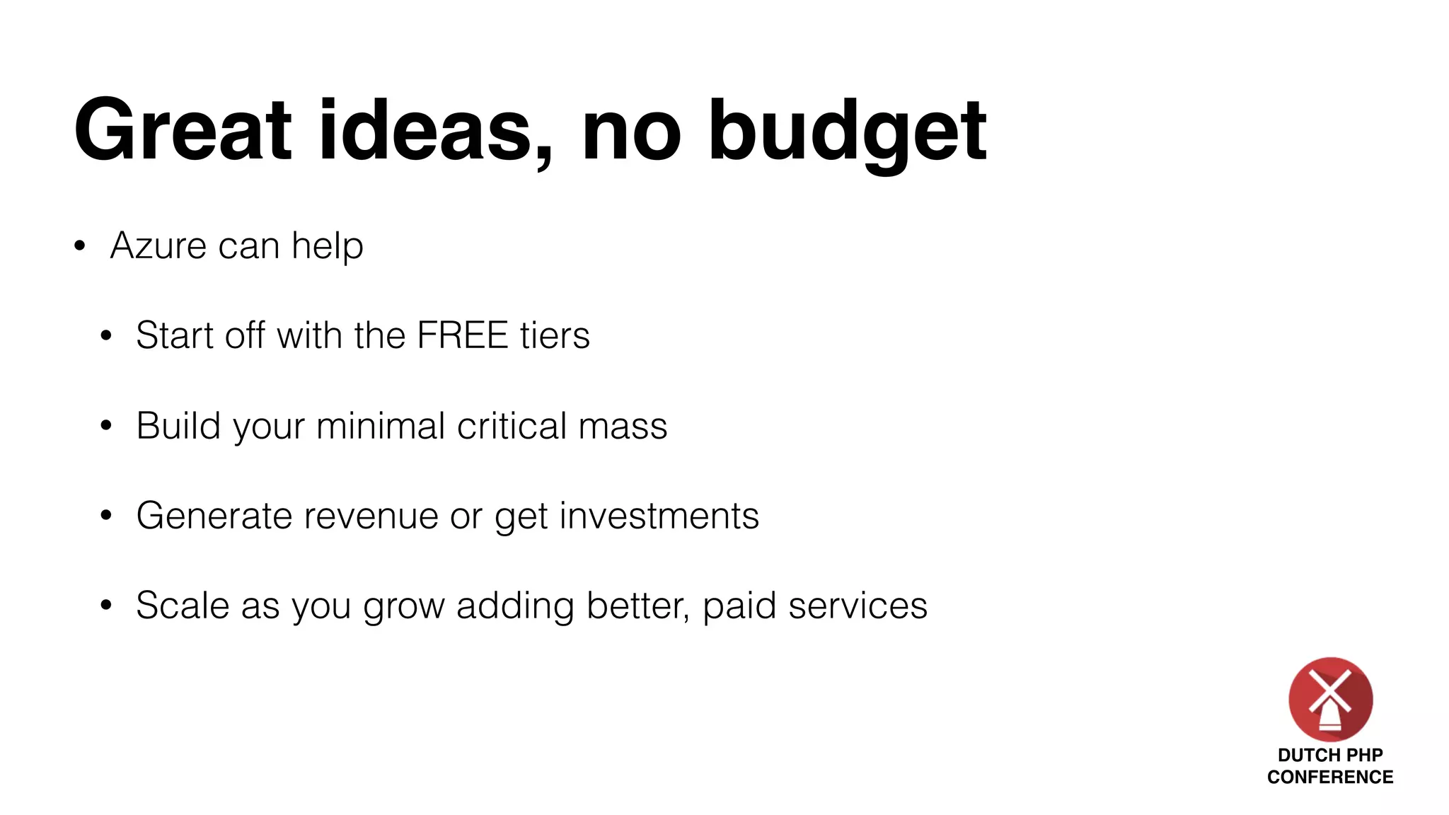 DUTCH PHP
CONFERENCE
Great ideas, no budget
• Azure can help
• Start off with the FREE tiers
• Build your minimal critical mass
• Generate revenue or get investments
• Scale as you grow adding better, paid services
 