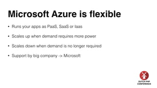 DUTCH PHP
CONFERENCE
Microsoft Azure is ﬂexible
• Runs your apps as PaaS, SaaS or Iaas
• Scales up when demand requires more power
• Scales down when demand is no longer required
• Support by big company -> Microsoft
 