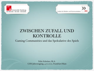 ZWISCHEN ZUFALL UND
       KONTROLLE
Gaming Communities und das Spekulative des Spiels




                    Felix Schröter, M.A.
         GfM-Jahrestagung, 4.10.2012, Frankfurt/Main

                              1
 