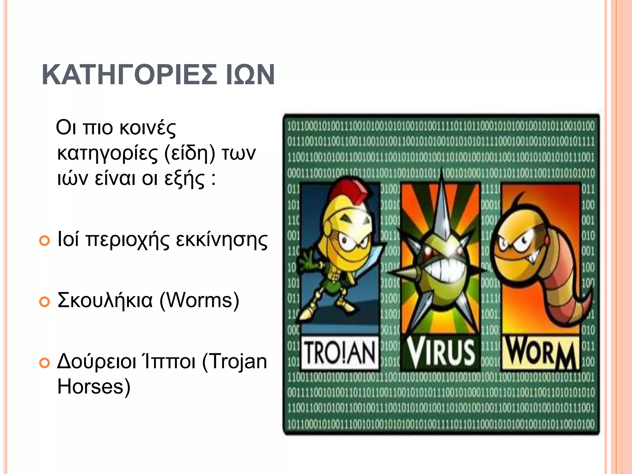 ΚΑΤΗΓΟΡΙΕΣ ΙΩΝ
Οι πιο κοινές
κατηγορίες (είδη) των
ιών είναι οι εξής :
 Ιοί περιοχής εκκίνησης
 Σκουλήκια (Worms)
 Δούρειοι Ίπποι (Trojan
Horses)
 