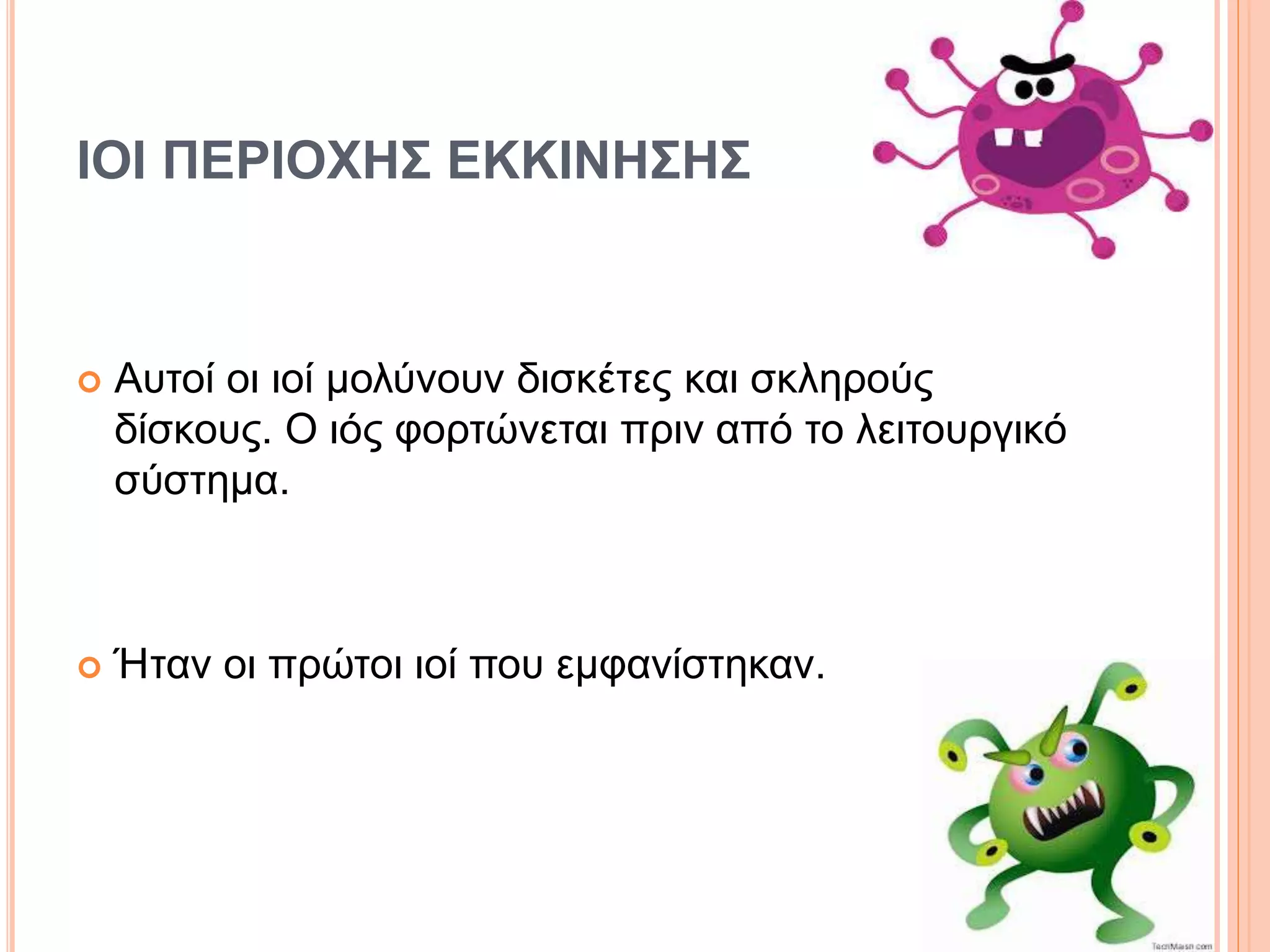 ΙΟΙ ΠΕΡΙΟΧΗΣ ΕΚΚΙΝΗΣΗΣ
 Αυτοί οι ιοί μολύνουν δισκέτες και σκληρούς
δίσκους. Ο ιός φορτώνεται πριν από το λειτουργικό
σύστημα.
 Ήταν οι πρώτοι ιοί που εμφανίστηκαν.
 