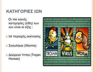 ΚΑΤΗΓΟΡΙΕΣ ΙΩΝ
Οι πιο κοινές
κατηγορίες (είδη) των
ιών είναι οι εξής :
 Ιοί περιοχής εκκίνησης
 Σκουλήκια (Worms)
 Δούρειοι Ίπποι (Trojan
Horses)
 