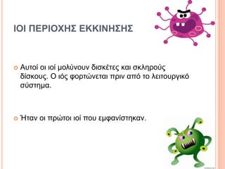 ΙΟΙ ΠΕΡΙΟΧΗΣ ΕΚΚΙΝΗΣΗΣ
 Αυτοί οι ιοί μολύνουν δισκέτες και σκληρούς
δίσκους. Ο ιός φορτώνεται πριν από το λειτουργικό
σύστημα.
 Ήταν οι πρώτοι ιοί που εμφανίστηκαν.
 