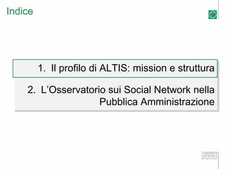 Indice




         1. Il profilo di ALTIS: mission e struttura
         1. Il profilo di ALTIS: mission e struttura
    2. L’Osservatorio sui Social Network nella
    2. L’Osservatorio sui Social Network nella
                    Pubblica Amministrazione
                    Pubblica Amministrazione
 