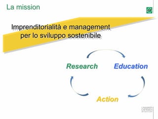 La mission

 Imprenditorialità e management
  Imprenditorialità e management
    per lo sviluppo sostenibile
    per lo sviluppo sostenibile



                 Research          Education



                           Action
 