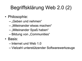 Begriffsklärung Web 2.0 (2) Philosophie: „ Geben und nehmen“ „ Miteinander etwas machen“ „ Miteinander Spaß haben“ Bildung von „Communities“ Basis:  Internet und Web 1.0 Vielzahl unterstützender Softwarewerkzeuge 