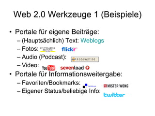 Web 2.0 Werkzeuge 1 (Beispiele) Portale für eigene Beiträge: (Hauptsächlich) Text:  Weblogs Fotos:  Audio (Podcast): Video: Portale für Informationsweitergabe: Favoriten/Bookmarks: Eigener Status/beliebige Info:  