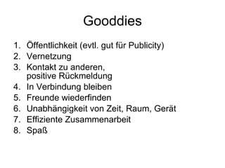 Gooddies Öffentlichkeit (evtl. gut für Publicity) Vernetzung  Kontakt zu anderen, positive Rückmeldung  In Verbindung bleiben Freunde wiederfinden Unabhängigkeit von Zeit, Raum, Gerät Effiziente Zusammenarbeit Spaß  