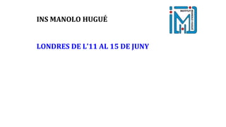 INS MANOLO HUGUÉ
LONDRES DE L’11 AL 15 DE JUNY
 