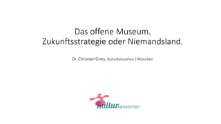 Das offene Museum.
Zukunftsstrategie oder Niemandsland.
Dr. Christian Gries, Kulturkonsorten / München
 