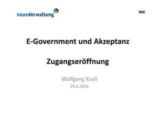 WK
E-Government und Akzeptanz
Zugangseröffnung
Wolfgang Ksoll
29.4.2016
 