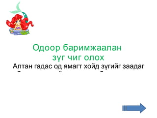 Одоор баримжаалан  зүг чиг олох Алтан гадас од ямагт хойд зүгийг заадаг бөгөөд шөнийн тэнгэрт 7 бурхан одын чигтээ бусдаас тод харагддаг. 7 бурхан одын захын 2 одыг холбосон шулуун татлаа гэж дүрслээд уг 2 одны хоорондох зайг баримжаалан 5 дахин ихэсгэж авлаа гэж үзэхэд уг зайд орших арай тод од бол  Алтан гадас  од юм. 