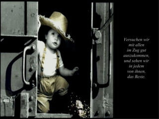 Versuchen wir mit allen im Zug gut auszukommen, und sehen wir in jedem von ihnen, das Beste. 