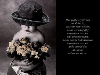 Das große Mysterium der Reise ist, dass wir nicht wissen, wann wir endgültig aussteigen werden, und genausowenig, wann unsere Mitreisenden aussteigen werden, nicht einmal die, die direkt neben uns sitzen.  