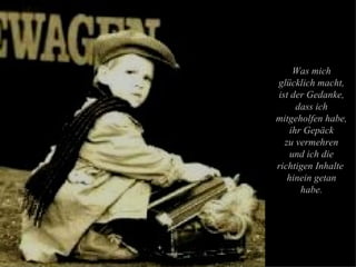 Was mich glücklich macht, ist der Gedanke, dass ich mitgeholfen habe, ihr Gepäck zu vermehren und ich die richtigen Inhalte  hinein getan habe. 