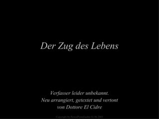 Verfasser leider unbekannt. Neu arrangiert, getextet und vertont von Dottore El Cidre Der Zug des Lebens Copyright by PowerPointZauber 01.06.2005 