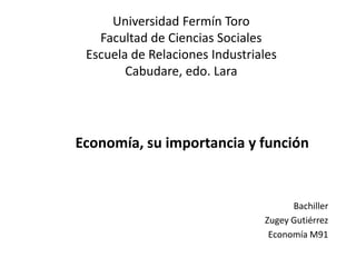 Universidad Fermín Toro
Facultad de Ciencias Sociales
Escuela de Relaciones Industriales
Cabudare, edo. Lara
Bachiller
Zugey Gutiérrez
Economía M91
Economía, su importancia y función
 